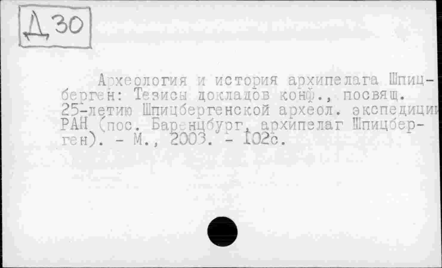 ﻿Археология и история архипелага Шпиц-берг н: Тезисы докладов кон)., посвящ. 25-летию Шпицбергенской археол. экспе.дицш РАН 'пос. Баренцбург. архипелаг Шпицберген). - М., 2003. - fee.